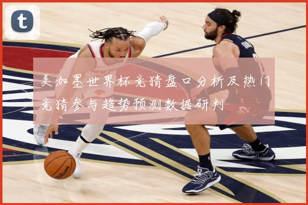 美加墨世界杯竞猜盘口分析及热门竞猜参与趋势预测数据研判