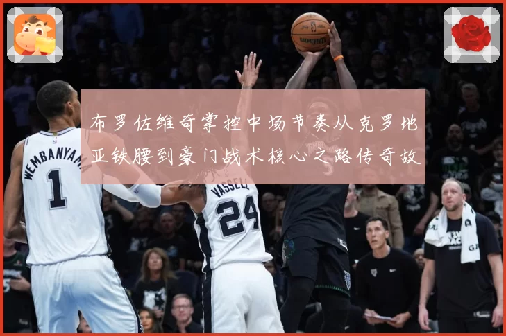 布罗佐维奇掌控中场节奏从克罗地亚铁腰到豪门战术核心之路传奇故事