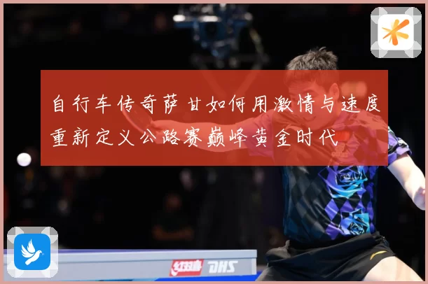 自行车传奇萨甘如何用激情与速度重新定义公路赛巅峰黄金时代