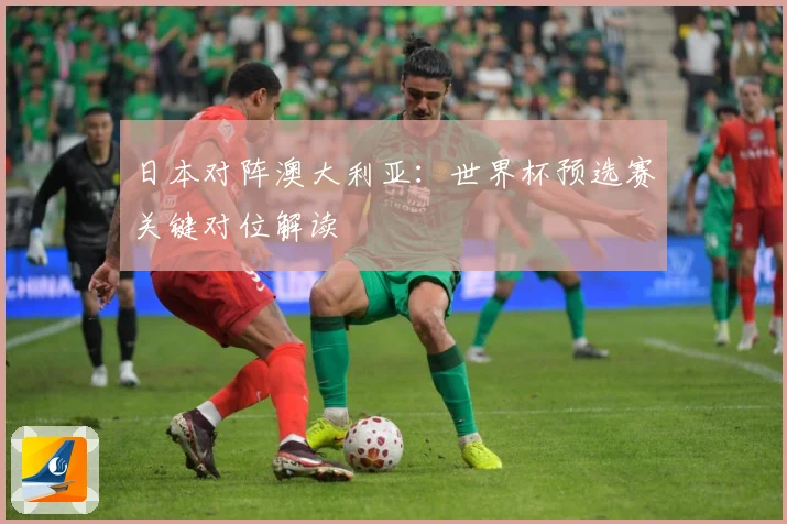 日本对阵澳大利亚：世界杯预选赛关键对位解读