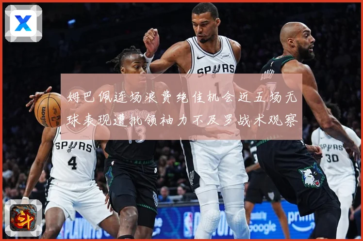 姆巴佩连场浪费绝佳机会近五场无球表现遭批领袖力不及罗战术观察