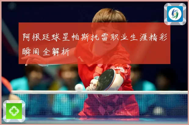阿根廷球星帕斯托雷职业生涯精彩瞬间全解析