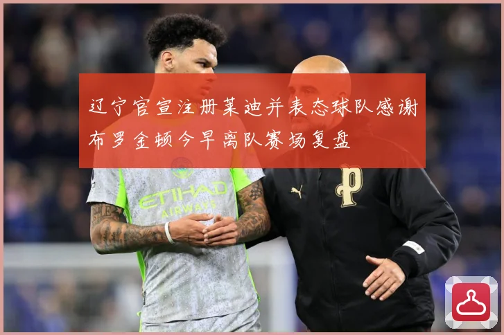 辽宁官宣注册莱迪并表态球队感谢布罗金顿今早离队赛场复盘