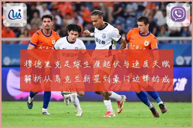 穆德里克足球生涯起伏与速度天赋解析从乌克兰新星到豪门边锋的成长之路