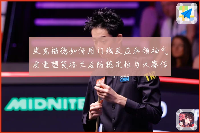 皮克福德如何用门线反应和领袖气质重塑英格兰后防稳定性与大赛信心
