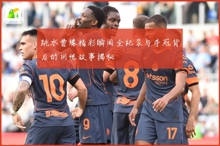跳水曹缘精彩瞬间全纪录与夺冠背后的训练故事揭秘