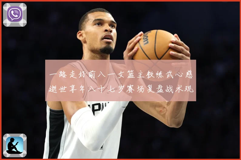 一路走好前八一女篮主教练武心慈逝世享年八十七岁赛场复盘战术观察