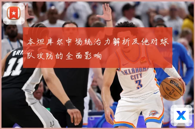 本坦库尔中场统治力解析及他对球队攻防的全面影响