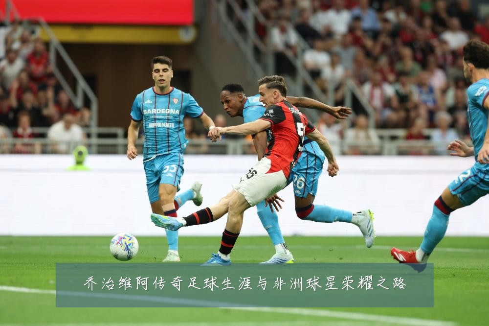 乔治维阿传奇足球生涯与非洲球星荣耀之路