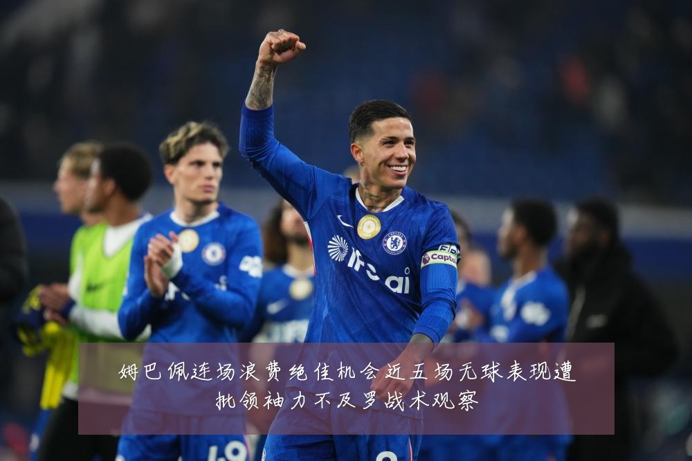 姆巴佩连场浪费绝佳机会近五场无球表现遭批领袖力不及罗战术观察
