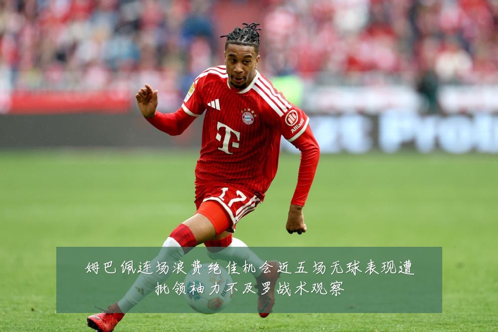 姆巴佩连场浪费绝佳机会近五场无球表现遭批领袖力不及罗战术观察