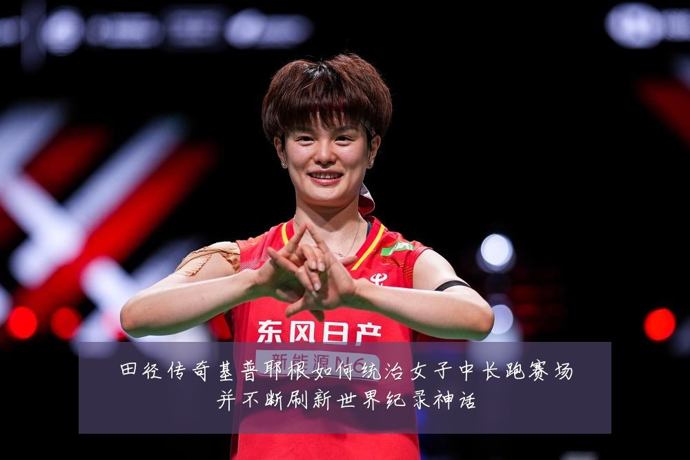 田径传奇基普耶根如何统治女子中长跑赛场并不断刷新世界纪录神话