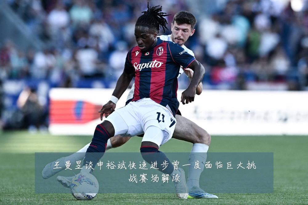 王曼昱谈申裕斌快速进步曾一度面临巨大挑战赛场解读